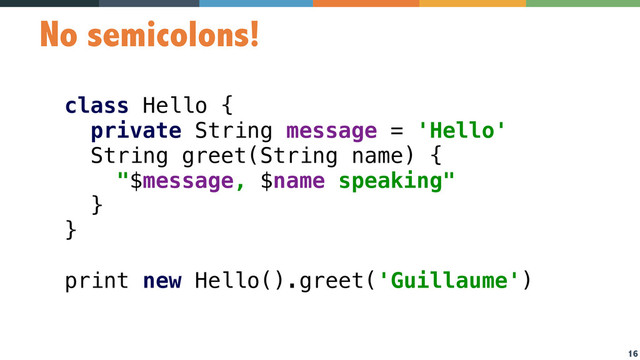 16
No semicolons!
class Hello { 
private String message = 'Hello' 
String greet(String name) { 
"$message, $name speaking" 
}  
} 
 
print new Hello().greet('Guillaume')
