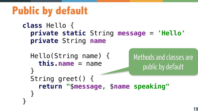 19
Public by default
class Hello { 
private static String message = 'Hello' 
private String name 
 
Hello(String name) { 
this.name = name 
} 
String greet() { 
return "$message, $name speaking" 
}  
}
Methods and classes are
public by default
