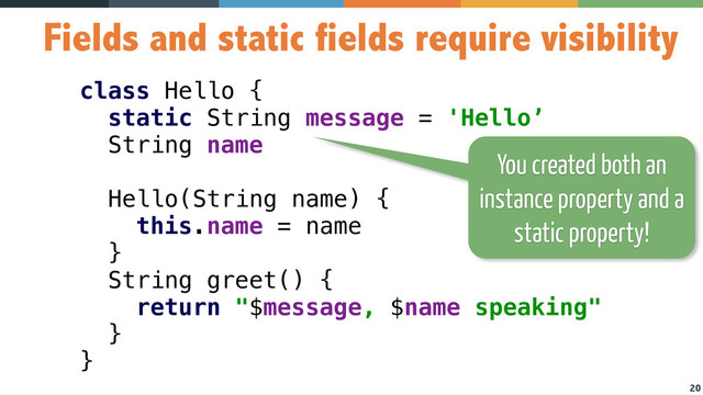 20
class Hello { 
static String message = 'Hello’ 
String name 
 
Hello(String name) { 
this.name = name 
} 
String greet() { 
return "$message, $name speaking" 
}  
}
Fields and static fields require visibility
You created both an
instance property and a
static property!
