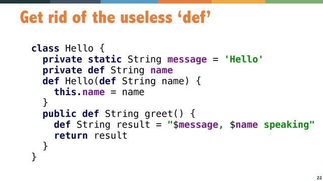22
Get rid of the useless ‘def’
class Hello { 
private static String message = 'Hello' 
private def String name 
def Hello(def String name) { 
this.name = name 
} 
public def String greet() { 
def String result = "$message, $name speaking" 
return result 
}  
} 
