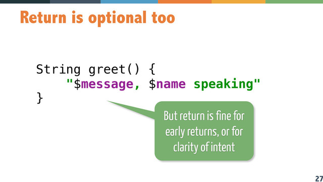 27
Return is optional too
String greet() {  
"$message, $name speaking" 
}
But return is fine for
early returns, or for
clarity of intent
