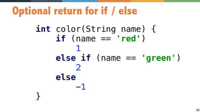 28
Optional return for if / else
int color(String name) { 
if (name == 'red') 
1 
else if (name == 'green') 
2 
else 
-1 
}
