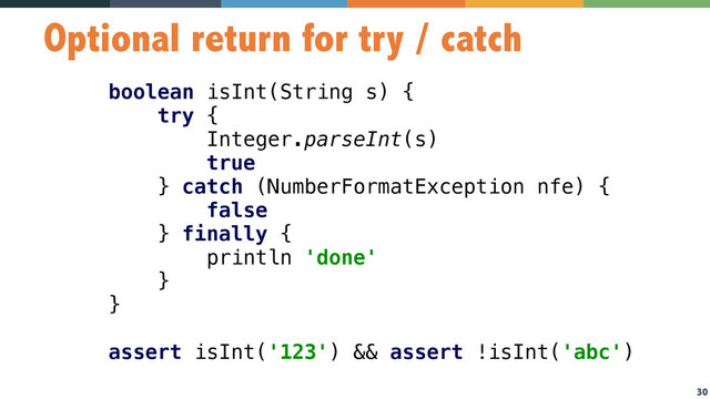 30
Optional return for try / catch
boolean isInt(String s) { 
try { 
Integer.parseInt(s) 
true 
} catch (NumberFormatException nfe) { 
false 
} finally { 
println 'done' 
} 
} 
 
assert isInt('123') && assert !isInt('abc')
