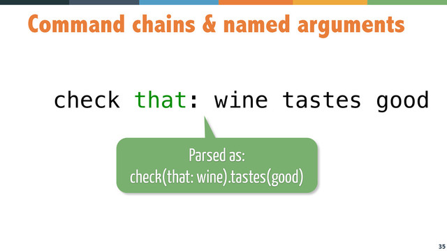 35
Command chains & named arguments
check that: wine tastes good
Parsed as:
check(that: wine).tastes(good)
