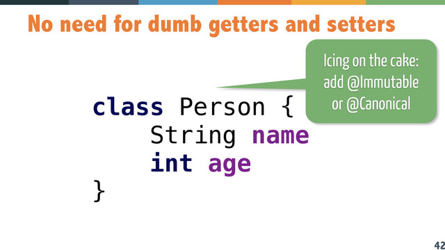 42
No need for dumb getters and setters
class Person { 
String name 
int age 
}
Icing on the cake:
add @Immutable
or @Canonical
