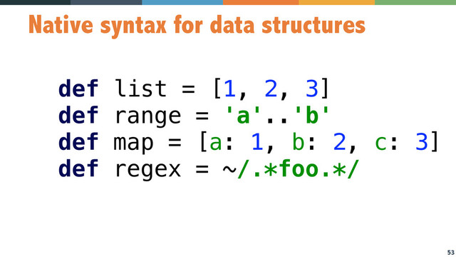 53
Native syntax for data structures
def list = [1, 2, 3] 
def range = 'a'..'b' 
def map = [a: 1, b: 2, c: 3] 
def regex = ~/.*foo.*/
