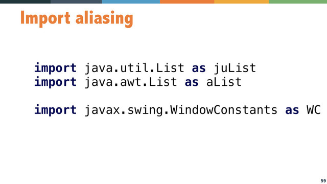 59
Import aliasing
import java.util.List as juList 
import java.awt.List as aList 
 
import javax.swing.WindowConstants as WC
