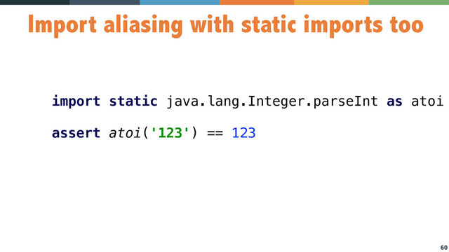 60
Import aliasing with static imports too
import static java.lang.Integer.parseInt as atoi 
 
assert atoi('123') == 123
