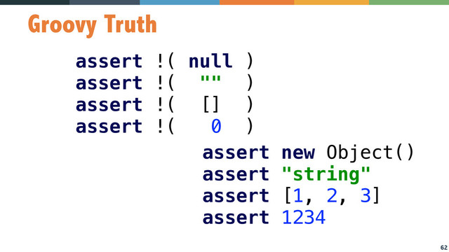 62
Groovy Truth
assert !( null ) 
assert !( "" ) 
assert !( [] ) 
assert !( 0 )
assert new Object() 
assert "string" 
assert [1, 2, 3] 
assert 1234
