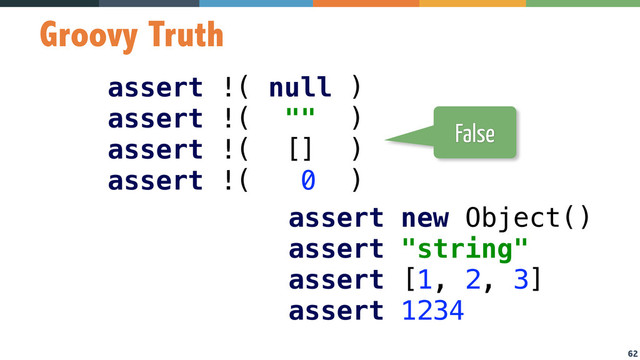 62
Groovy Truth
assert !( null ) 
assert !( "" ) 
assert !( [] ) 
assert !( 0 )
assert new Object() 
assert "string" 
assert [1, 2, 3] 
assert 1234
False

