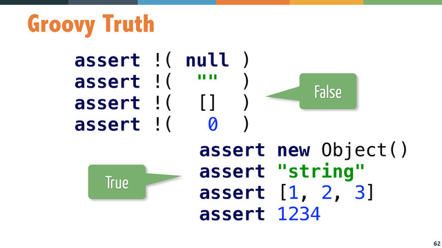 62
Groovy Truth
assert !( null ) 
assert !( "" ) 
assert !( [] ) 
assert !( 0 )
assert new Object() 
assert "string" 
assert [1, 2, 3] 
assert 1234
False
True
