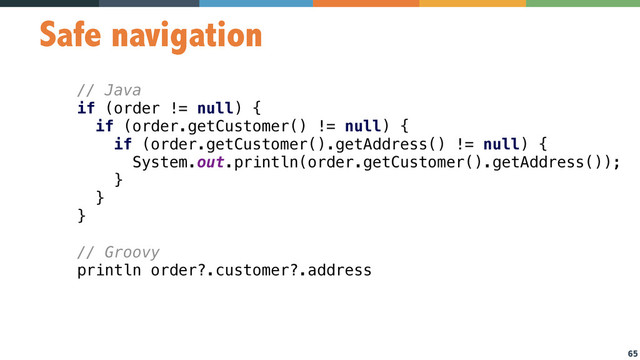 65
Safe navigation
// Java
if (order != null) { 
if (order.getCustomer() != null) { 
if (order.getCustomer().getAddress() != null) { 
System.out.println(order.getCustomer().getAddress()); 
} 
} 
} 
// Groovy
println order?.customer?.address
