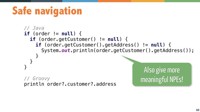 65
Safe navigation
// Java
if (order != null) { 
if (order.getCustomer() != null) { 
if (order.getCustomer().getAddress() != null) { 
System.out.println(order.getCustomer().getAddress()); 
} 
} 
} 
// Groovy
println order?.customer?.address
Also give more
meaningful NPEs!
