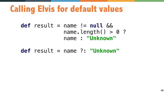 69
Calling Elvis for default values
def result = name != null &&
name.length() > 0 ?
name : "Unknown" 
 
def result = name ?: "Unknown"
