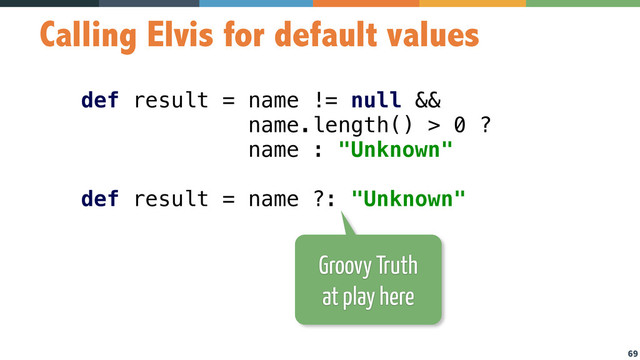 69
Calling Elvis for default values
def result = name != null &&
name.length() > 0 ?
name : "Unknown" 
 
def result = name ?: "Unknown"
Groovy Truth  
at play here
