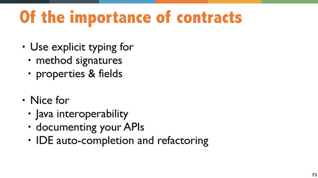 73
Of the importance of contracts
• Use explicit typing for
• method signatures
• properties & fields
• Nice for
• Java interoperability
• documenting your APIs
• IDE auto-completion and refactoring
