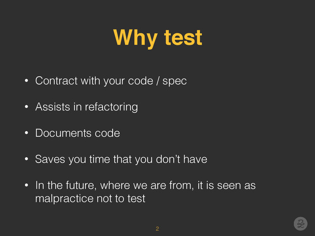 Why test
• Contract with your code / spec
• Assists in refactoring
• Documents code
• Saves you time that you don’t have
• In the future, where we are from, it is seen as
malpractice not to test
2

