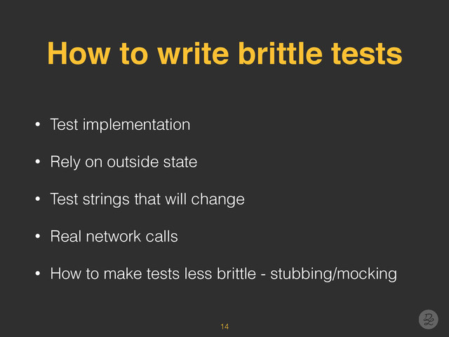 How to write brittle tests
• Test implementation
• Rely on outside state
• Test strings that will change
• Real network calls
• How to make tests less brittle - stubbing/mocking
14
