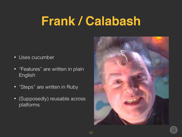 Frank / Calabash
• Uses cucumber
• “Features” are written in plain
English
• “Steps” are written in Ruby
• (Supposedly) reusable across
platforms
23
