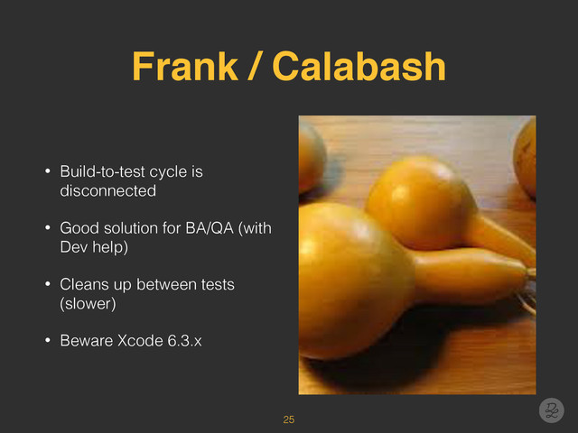 Frank / Calabash
• Build-to-test cycle is
disconnected
• Good solution for BA/QA (with
Dev help)
• Cleans up between tests
(slower)
• Beware Xcode 6.3.x
25
