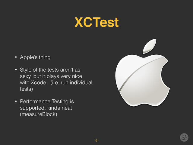 XCTest
• Apple’s thing
• Style of the tests aren't as
sexy, but it plays very nice
with Xcode. (i.e. run individual
tests)
• Performance Testing is
supported, kinda neat
(measureBlock)
6
