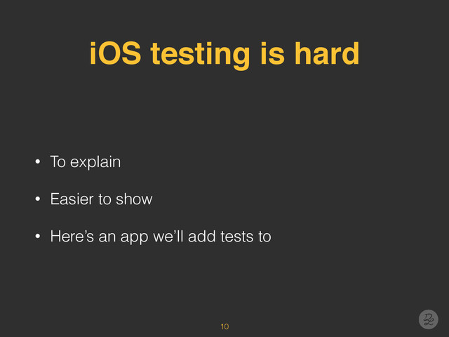 iOS testing is hard
• To explain
• Easier to show
• Here’s an app we’ll add tests to
10
