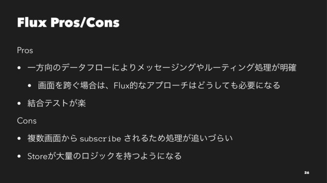 Flux Pros/Cons
Pros
• Ұํ޲ͷσʔλϑϩʔʹΑΓϝοηʔδϯά΍ϧʔςΟϯάॲཧ͕໌֬
• ը໘Λލ͙৔߹͸ɺFluxతͳΞϓϩʔν͸Ͳ͏ͯ͠΋ඞཁʹͳΔ
• ݁߹ςετָ͕
Cons
• ෳ਺ը໘͔Β subscribe ͞ΕΔͨΊॲཧ͕௥͍ͮΒ͍
• Store͕େྔͷϩδοΫΛ࣋ͭΑ͏ʹͳΔ
26
