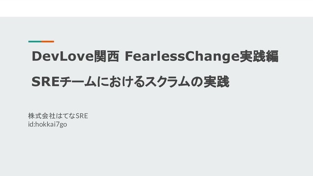 DevLove関西 FearlessChange実践編
SREチームにおけるスクラムの実践
株式会社はてな SRE
id:hokkai7go

