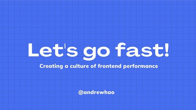 Let's go fast!
Creating a culture of frontend performance
@andrewhao
