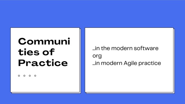Communi
ties of
Practice
...in the modern software
org
...in modern Agile practice
