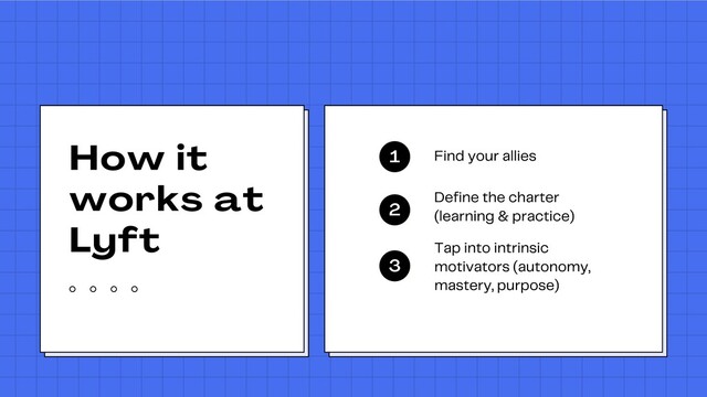 How it
works at
Lyft
1 Find your allies
2 Define the charter
(learning & practice)
3
Tap into intrinsic
motivators (autonomy,
mastery, purpose)
