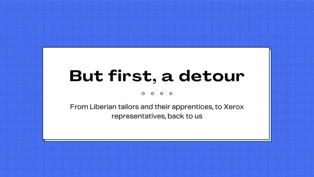 But first, a detour
From Liberian tailors and their apprentices, to Xerox
representatives, back to us
