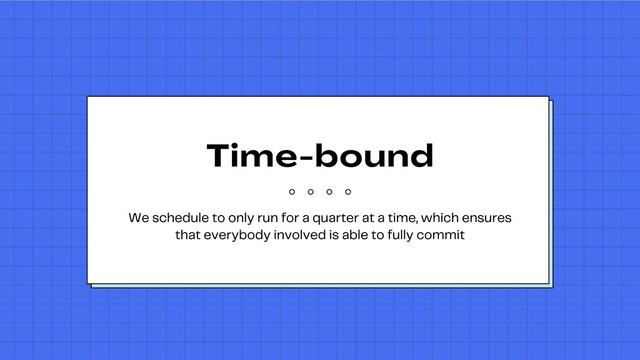 Time
-
bound
We schedule to only run for a quarter at a time, which ensures
that everybody involved is able to fully commit
