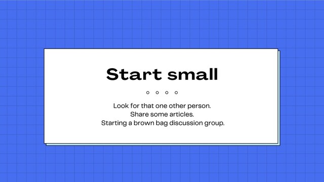 Start small
Look for that one other person.
Share some articles.
Starting a brown bag discussion group.
