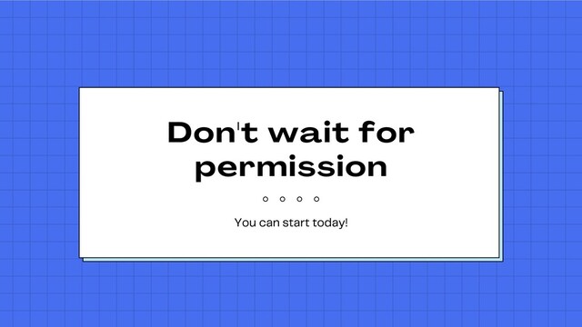 Don
'
t wait for
permission
You can start today!
