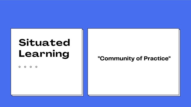 Situated
Learning
"Community of Practice"
