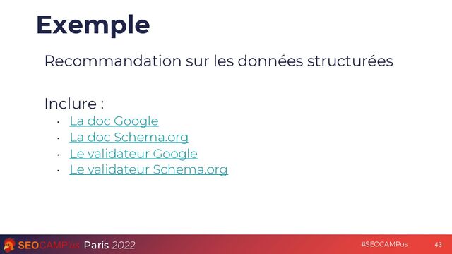 Paris 2022 #SEOCAMPus
Exemple
Recommandation sur les données structurées
Inclure :
• La doc Google
• La doc Schema.org
• Le validateur Google
• Le validateur Schema.org
43
