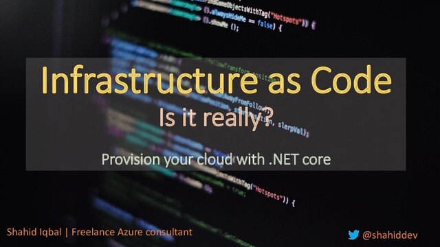 Infrastructure as Code
Is it really?
Provision your cloud with .NET core
Shahid Iqbal | Freelance Azure consultant @shahiddev
