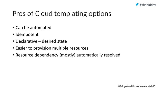 @shahiddev
Q&A go to slido.com event #Y860
Pros of Cloud templating options
• Can be automated
• Idempotent
• Declarative – desired state
• Easier to provision multiple resources
• Resource dependency (mostly) automatically resolved

