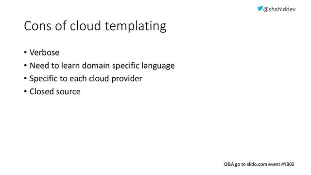 @shahiddev
Q&A go to slido.com event #Y860
Cons of cloud templating
• Verbose
• Need to learn domain specific language
• Specific to each cloud provider
• Closed source
