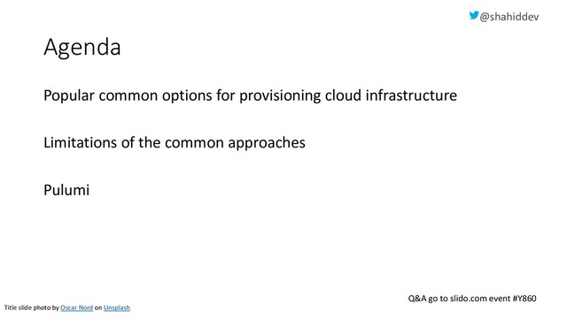 @shahiddev
Q&A go to slido.com event #Y860
Agenda
Popular common options for provisioning cloud infrastructure
Limitations of the common approaches
Pulumi
Title slide photo by Oscar Nord on Unsplash
