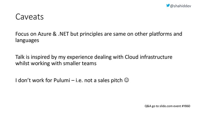 @shahiddev
Q&A go to slido.com event #Y860
Caveats
Focus on Azure & .NET but principles are same on other platforms and
languages
Talk is inspired by my experience dealing with Cloud infrastructure
whilst working with smaller teams
I don’t work for Pulumi – i.e. not a sales pitch ☺
