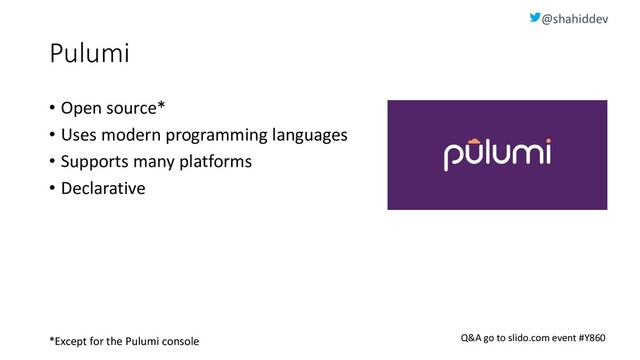@shahiddev
Q&A go to slido.com event #Y860
Pulumi
• Open source*
• Uses modern programming languages
• Supports many platforms
• Declarative
*Except for the Pulumi console
