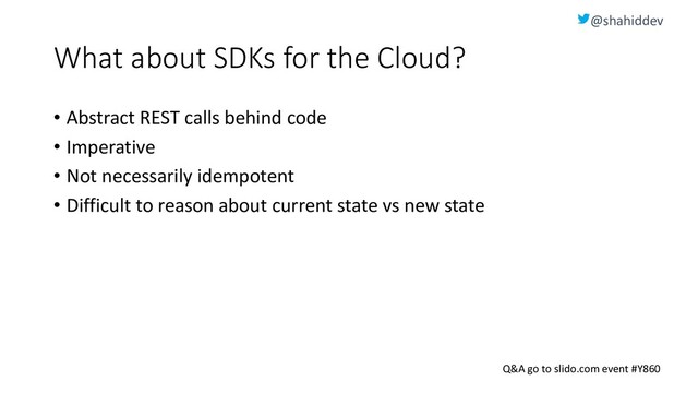 @shahiddev
Q&A go to slido.com event #Y860
What about SDKs for the Cloud?
• Abstract REST calls behind code
• Imperative
• Not necessarily idempotent
• Difficult to reason about current state vs new state
