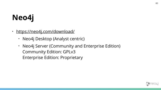 Neo4j
• https://neo4j.com/download/
• Neo4j Desktop (Analyst centric)
• Neo4j Server (Community and Enterprise Edition) 
Community Edition: GPLv3 
Enterprise Edition: Proprietary
60
