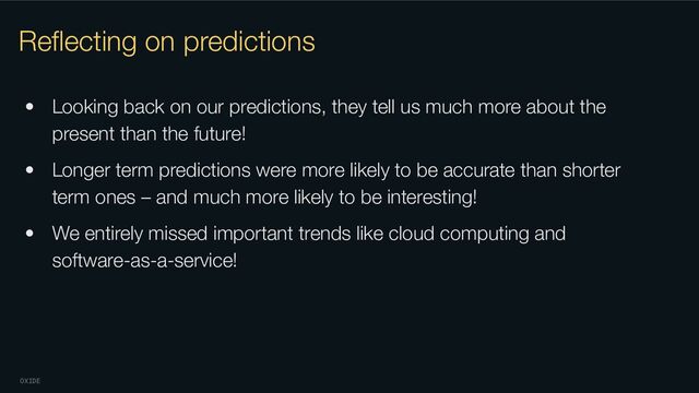 OXIDE
Reﬂecting on predictions
• Looking back on our predictions, they tell us much more about the
present than the future!
• Longer term predictions were more likely to be accurate than shorter
term ones – and much more likely to be interesting!
• We entirely missed important trends like cloud computing and
software-as-a-service!
