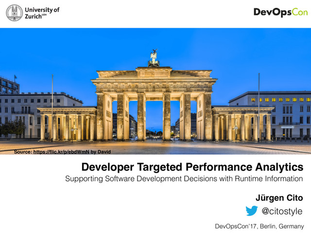 Developer Targeted Performance Analytics
Supporting Software Development Decisions with Runtime Information
Jürgen Cito
 
DevOpsCon’17, Berlin, Germany
Source: https://ﬂic.kr/p/bXf4vw
@citostyle
Source: https://ﬂic.kr/p/ebdWmN by David
