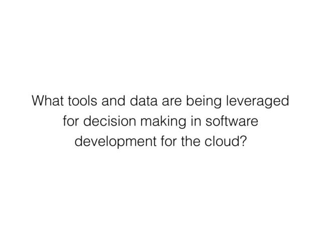 What tools and data are being leveraged
for decision making in software
development for the cloud?
