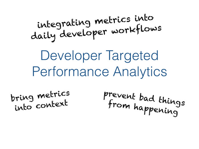 Developer Targeted
Performance Analytics
integrating metrics into
daily developer workflows
prevent bad things
from happening
bring metrics
into context
