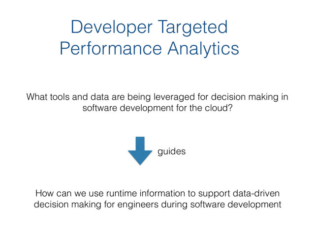 Developer Targeted
Performance Analytics
What tools and data are being leveraged for decision making in
software development for the cloud?
How can we use runtime information to support data-driven
decision making for engineers during software development
guides
